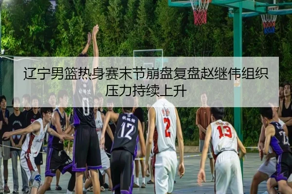 辽宁男篮热身赛末节崩盘复盘赵继伟组织压力持续上升 - AYXSPORTS