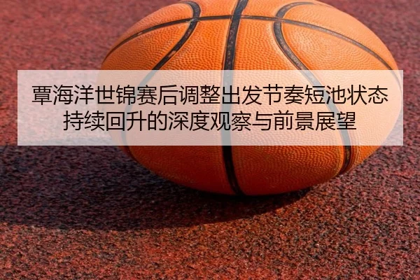 覃海洋世锦赛后调整出发节奏短池状态持续回升的深度观察与前景展望 - AYXSPORTS