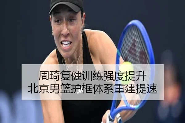 周琦复健训练强度提升 北京男篮护框体系重建提速 - AYXSPORTS