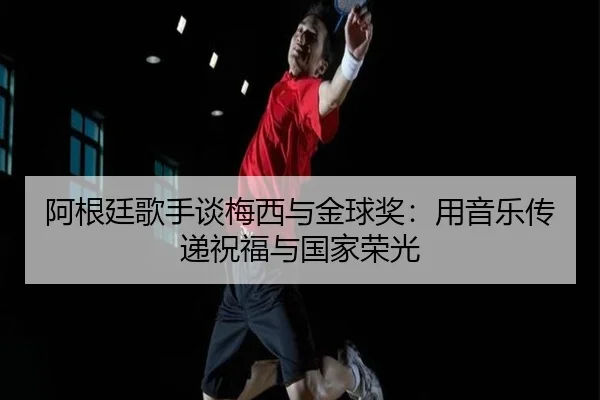 阿根廷歌手谈梅西与金球奖：用音乐传递祝福与国家荣光 - AYXSPORTS